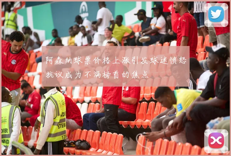 阿森纳球票价格上涨引发球迷愤怒抗议成为不满榜首的焦点