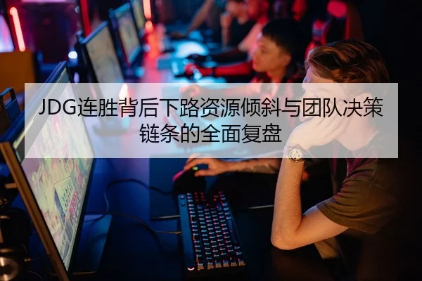 JDG连胜背后下路资源倾斜与团队决策链条的全面复盘