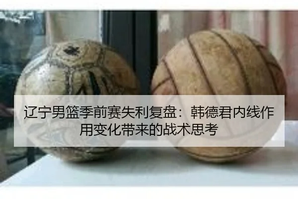 辽宁男篮季前赛失利复盘：韩德君内线作用变化带来的战术思考