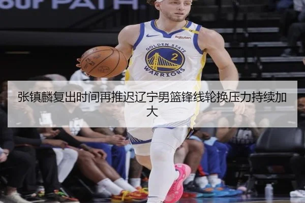 张镇麟复出时间再推迟辽宁男篮锋线轮换压力持续加大