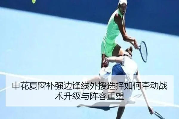申花夏窗补强边锋线外援选择如何牵动战术升级与阵容重塑