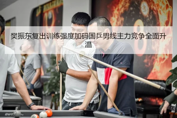 樊振东复出训练强度加码国乒男线主力竞争全面升温