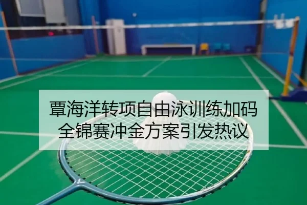 覃海洋转项自由泳训练加码 全锦赛冲金方案引发热议