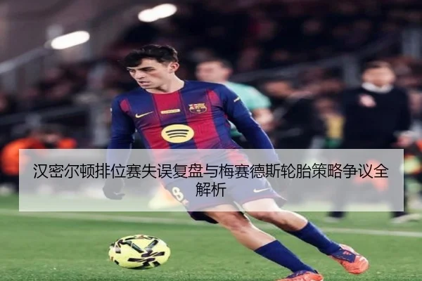 汉密尔顿排位赛失误复盘与梅赛德斯轮胎策略争议全解析