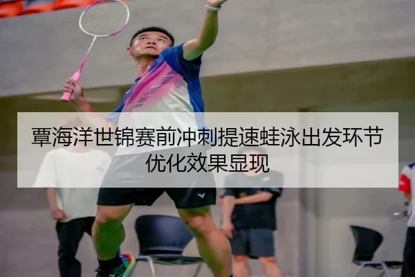 覃海洋世锦赛前冲刺提速蛙泳出发环节优化效果显现