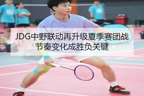 JDG中野联动再升级夏季赛团战节奏变化成胜负关键