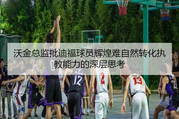 沃金总监批迪福球员辉煌难自然转化执教能力的深层思考
