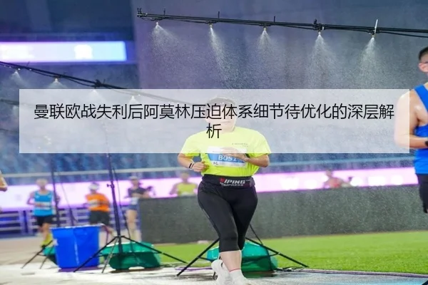 曼联欧战失利后阿莫林压迫体系细节待优化的深层解析